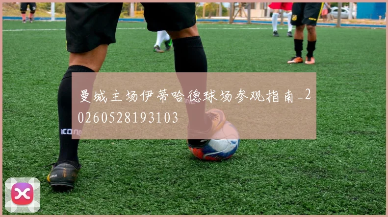 曼城主场伊蒂哈德球场参观指南_20260528193103