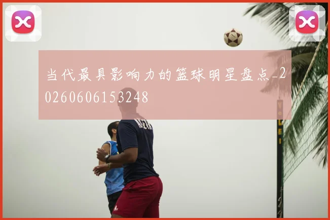 当代最具影响力的篮球明星盘点_20260606153248