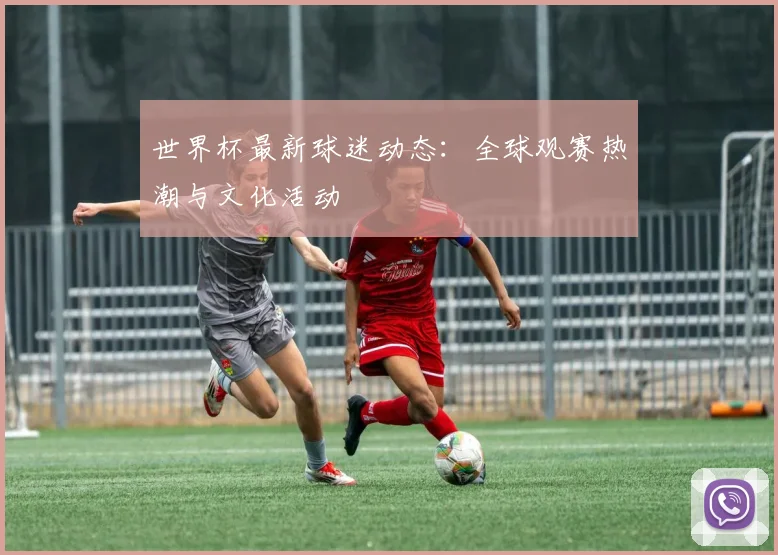世界杯最新球迷动态：全球观赛热潮与文化活动