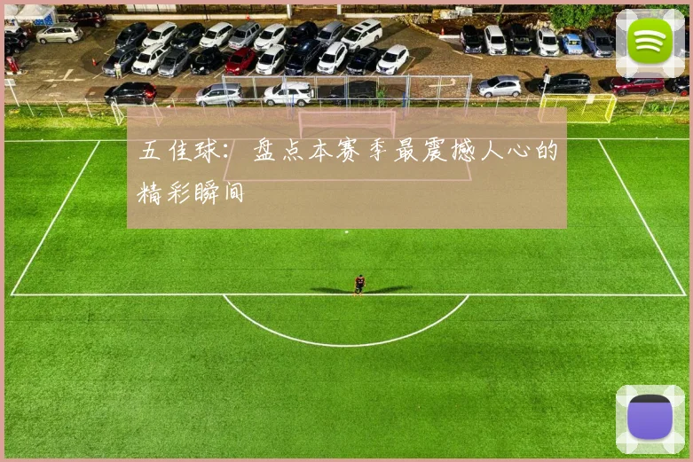 五佳球：盘点本赛季最震撼人心的精彩瞬间