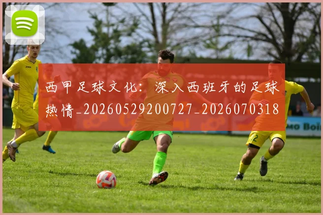 西甲足球文化：深入西班牙的足球热情_20260529200727_20260703181928
