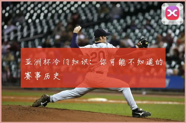 亚洲杯冷门知识：你可能不知道的赛事历史