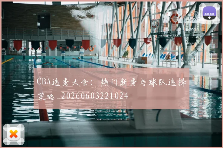 CBA选秀大会：热门新秀与球队选择策略_20260603221024