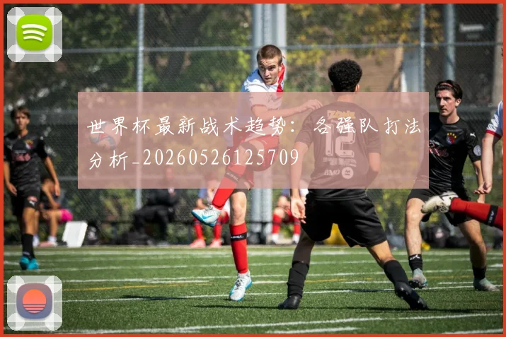 世界杯最新战术趋势：各强队打法分析_20260526125709