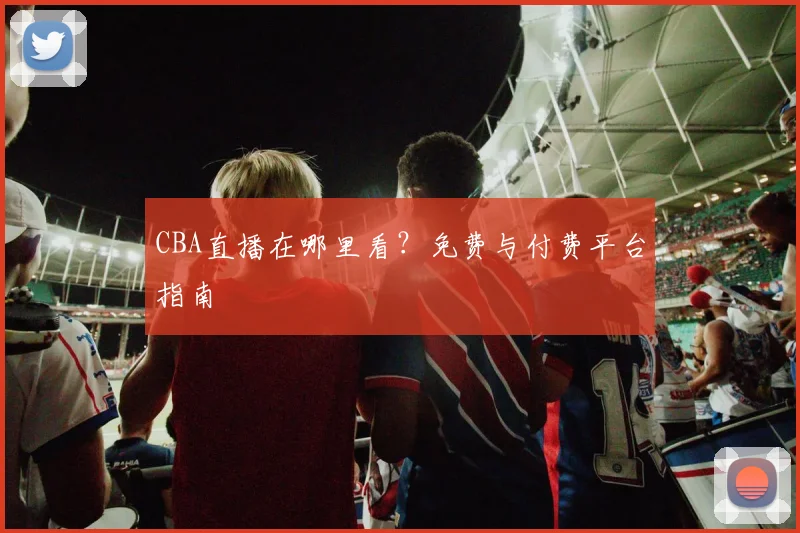 CBA直播在哪里看？免费与付费平台指南