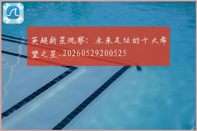 英超新星观察：未来足坛的十大希望之星_20260529200525
