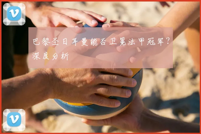 巴黎圣日耳曼能否卫冕法甲冠军？深度分析