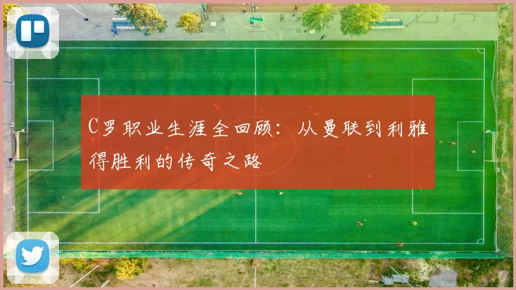 C罗职业生涯全回顾：从曼联到利雅得胜利的传奇之路