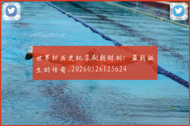 世界杯历史纪录刷新时刻：最新诞生的传奇_20260526125624