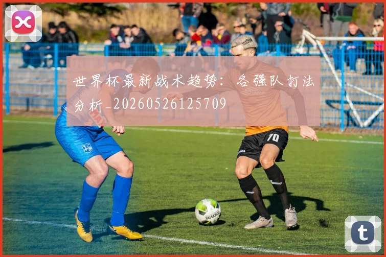 世界杯最新战术趋势：各强队打法分析_20260526125709