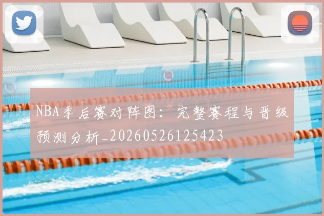 NBA季后赛对阵图:完整赛程与晋级预测分析_20260526125423
