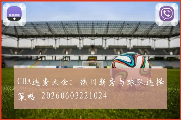 CBA选秀大会：热门新秀与球队选择策略_20260603221024