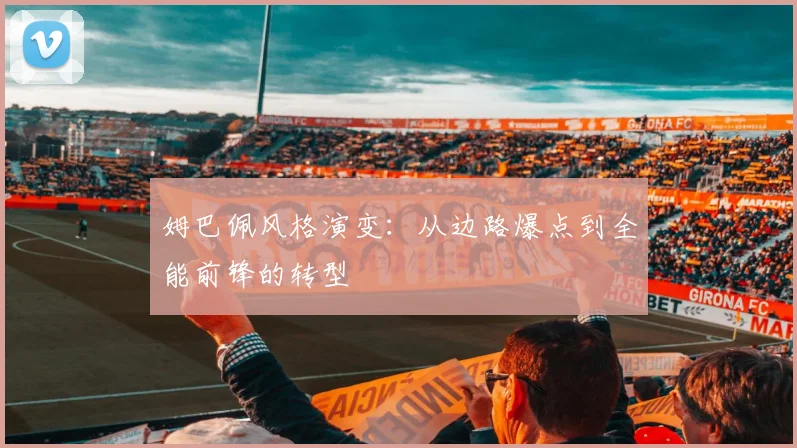 姆巴佩风格演变：从边路爆点到全能前锋的转型