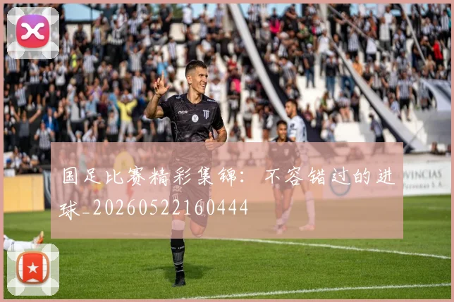 国足比赛精彩集锦:不容错过的进球_20260522160444