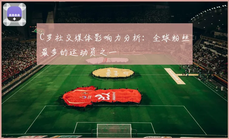 C罗社交媒体影响力分析：全球粉丝最多的运动员之一