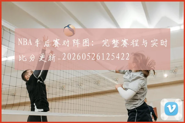 NBA季后赛对阵图：完整赛程与实时比分更新_20260526125422