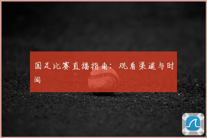 国足比赛直播指南:观看渠道与时间
