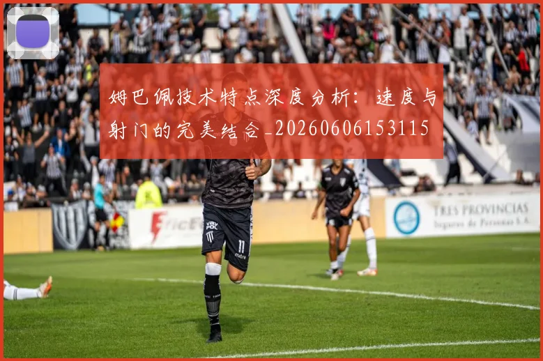 姆巴佩技术特点深度分析:速度与射门的完美结合_20260606153115