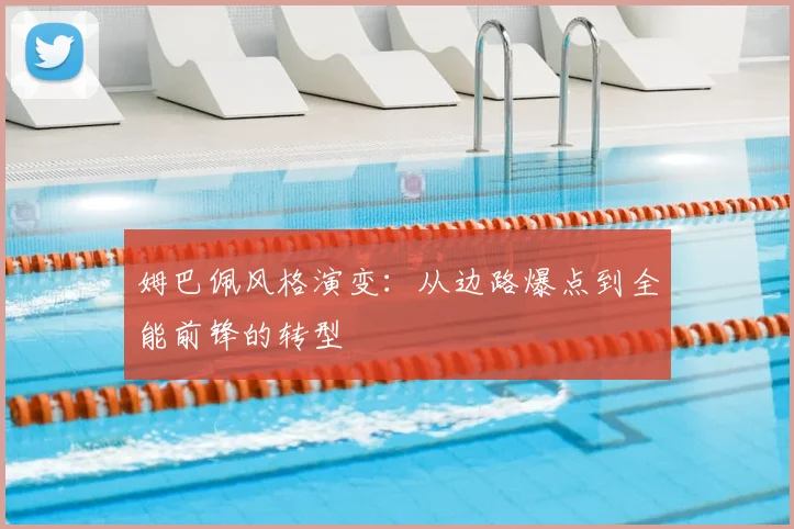 姆巴佩风格演变：从边路爆点到全能前锋的转型