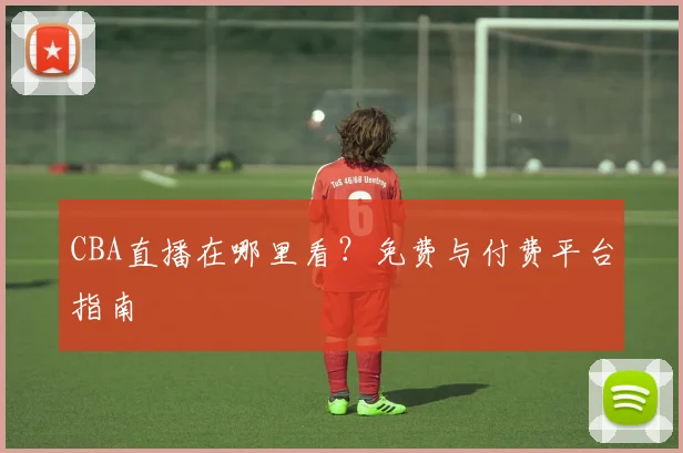 CBA直播在哪里看？免费与付费平台指南