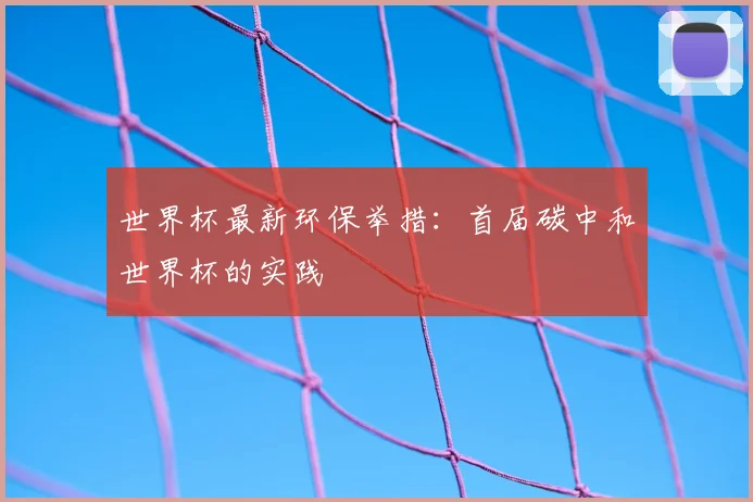 世界杯最新环保举措：首届碳中和世界杯的实践