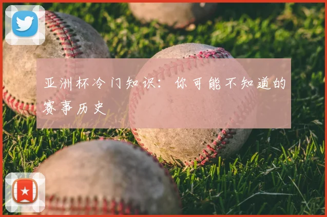 亚洲杯冷门知识：你可能不知道的赛事历史