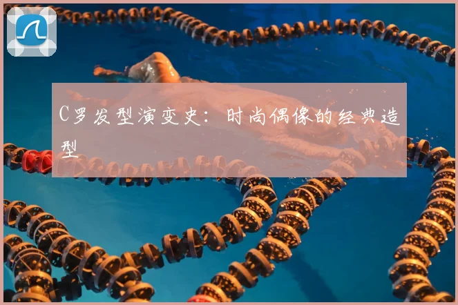 C罗发型演变史：时尚偶像的经典造型