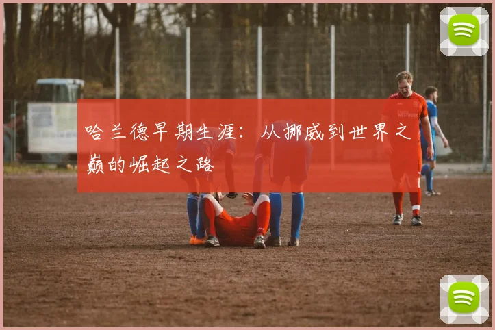 哈兰德早期生涯：从挪威到世界之巅的崛起之路