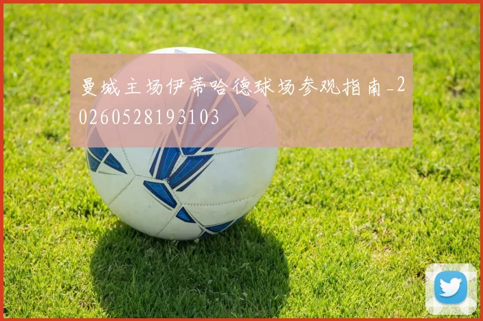 曼城主场伊蒂哈德球场参观指南_20260528193103