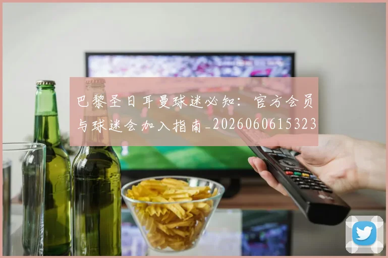 巴黎圣日耳曼球迷必知：官方会员与球迷会加入指南_20260606153238