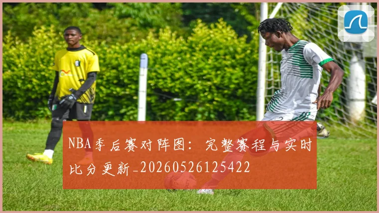 NBA季后赛对阵图:完整赛程与实时比分更新_20260526125422
