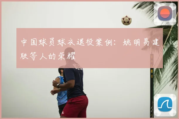 中国球员球衣退役案例:姚明易建联等人的荣耀