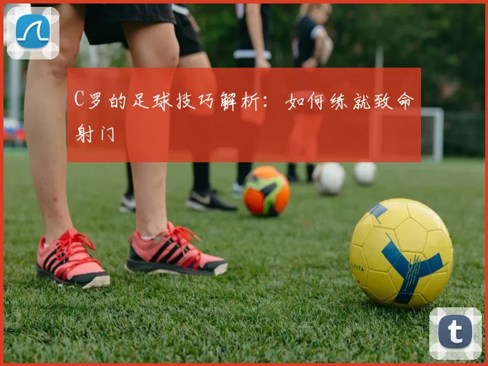 C罗的足球技巧解析：如何练就致命射门