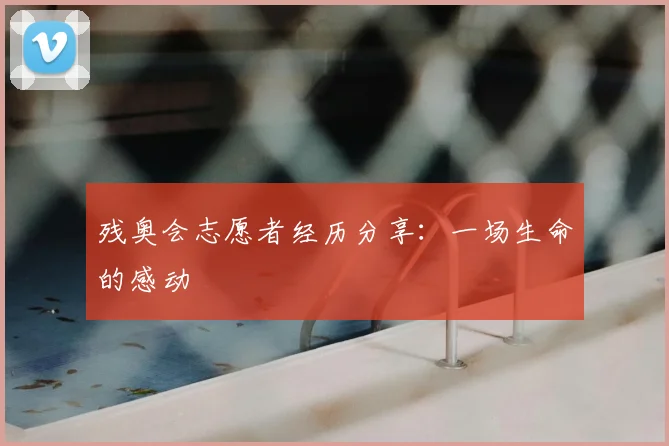 残奥会志愿者经历分享：一场生命的感动