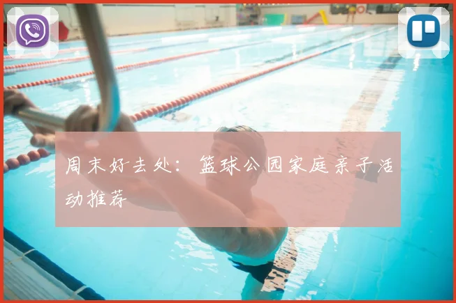 周末好去处：篮球公园家庭亲子活动推荐