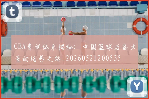 CBA青训体系揭秘：中国篮球后备力量的培养之路_20260521200535