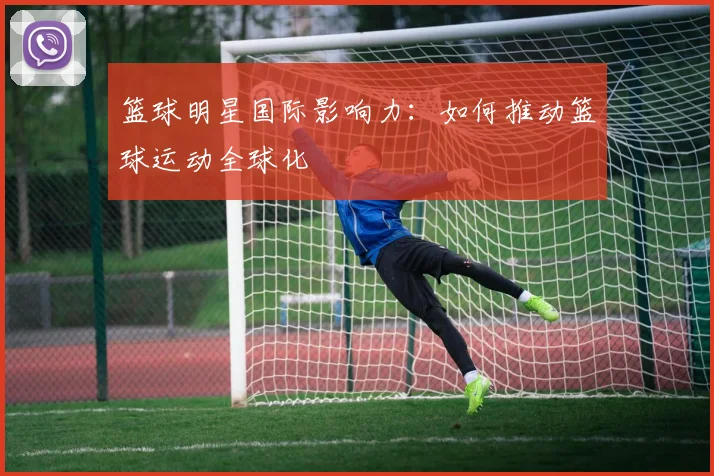 篮球明星国际影响力：如何推动篮球运动全球化