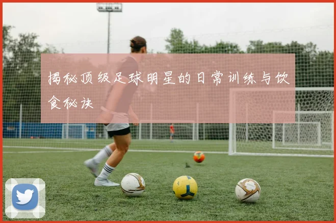 揭秘顶级足球明星的日常训练与饮食秘诀