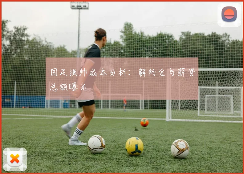 国足换帅成本分析：解约金与薪资总额曝光