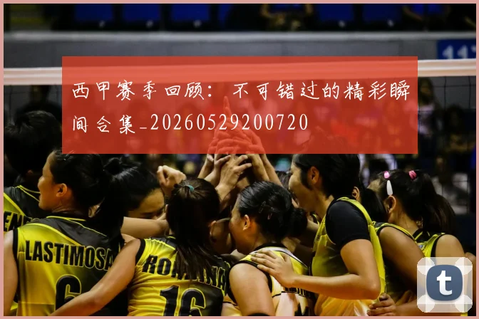 西甲赛季回顾：不可错过的精彩瞬间合集_20260529200720