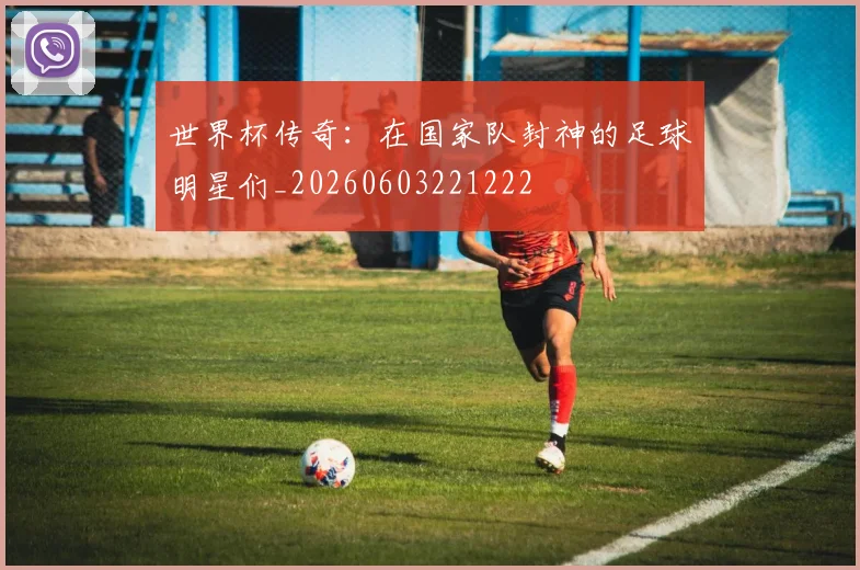 世界杯传奇：在国家队封神的足球明星们_20260603221222