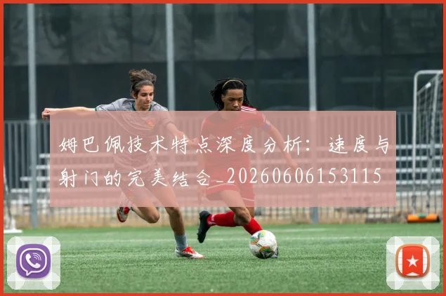 姆巴佩技术特点深度分析:速度与射门的完美结合_20260606153115
