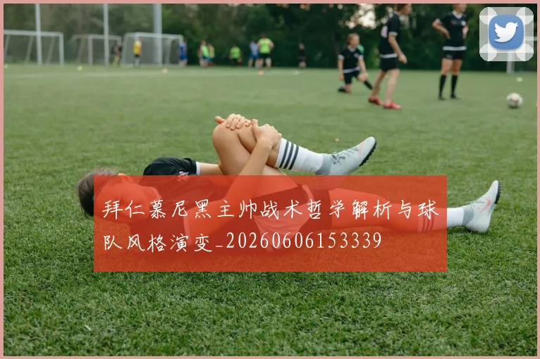 拜仁慕尼黑主帅战术哲学解析与球队风格演变_20260606153339