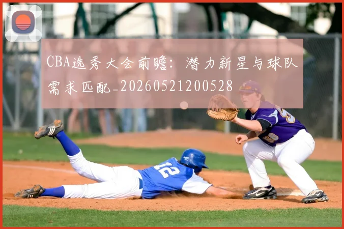 CBA选秀大会前瞻：潜力新星与球队需求匹配_20260521200528
