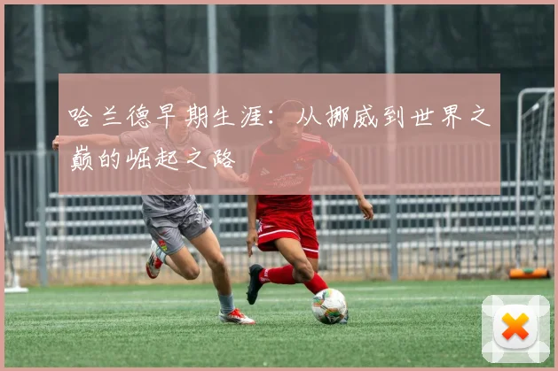 哈兰德早期生涯：从挪威到世界之巅的崛起之路