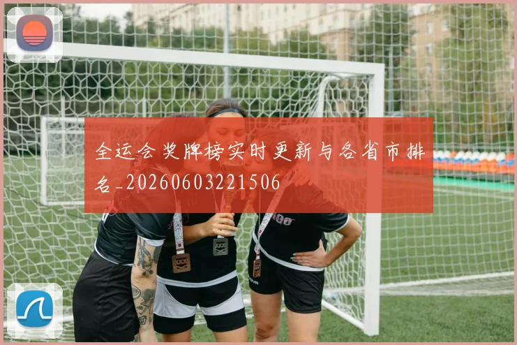 全运会奖牌榜实时更新与各省市排名_20260603221506