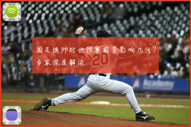 国足换帅对世预赛前景影响几何?专家深度解读