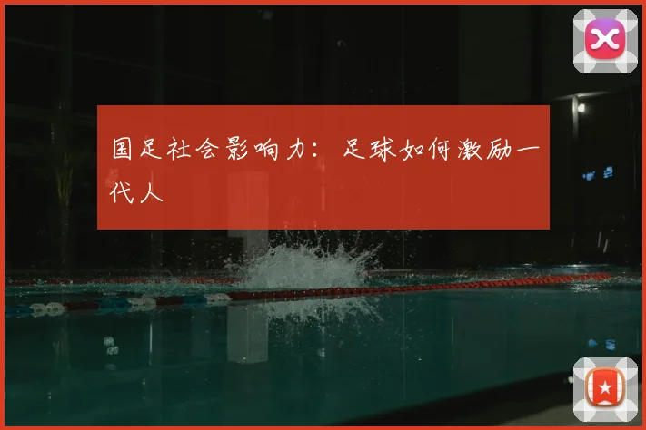 国足社会影响力：足球如何激励一代人