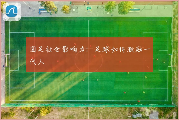 国足社会影响力：足球如何激励一代人