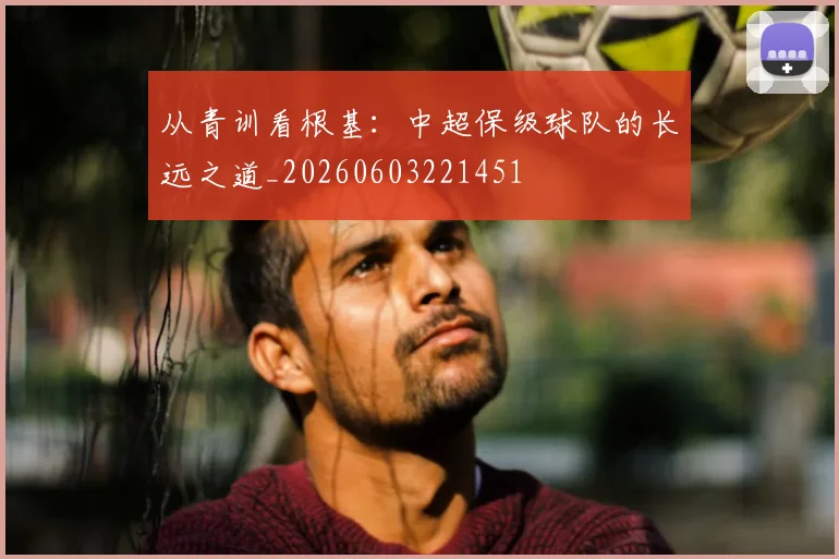 从青训看根基：中超保级球队的长远之道_20260603221451